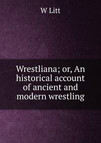 Wrestliana; or, An historical account of ancient and modern wrestling