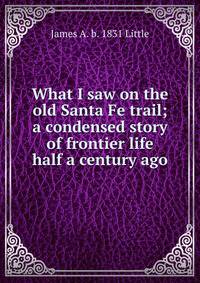 What I saw on the old Santa Fe trail; a condensed story of frontier life half a century ago