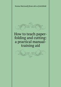 How to teach paper-folding and cutting: a practical manual-training aid