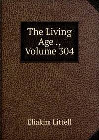 The Living Age ., Volume 304