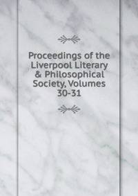 Proceedings of the Liverpool Literary &amp; Philosophical Society, Volumes 30-31