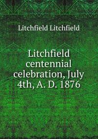 Litchfield centennial celebration, July 4th, A. D. 1876