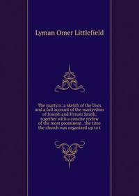 The martyrs: a sketch of the lives and a full account of the martyrdom of Joseph and Hyrum Smith, together with a concise review of the most prominent . the time the church was organized up to t