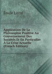 Application De La Philosophie Positive Au Gouvernement Des Societes Et En Particulier A La Crise Actuelle (French Edition)