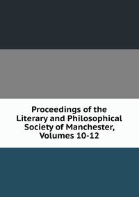 Proceedings of the Literary and Philosophical Society of Manchester, Volumes 10-12