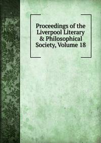 Proceedings of the Liverpool Literary &amp; Philosophical Society, Volume 18