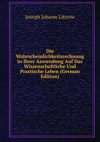 Die Wahrscheinlichkeitsrechnung in Ihrer Anwendung Auf Das Wissenschaftliche Und Practische Leben (German Edition)