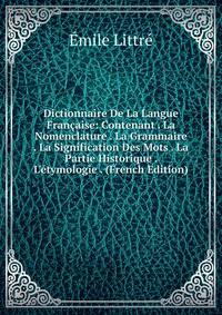 Dictionnaire De La Langue Fran?aise: Contenant . La Nomenclature . La Grammaire . La Signification Des Mots . La Partie Historique . L'?tymologie . (French Edition)