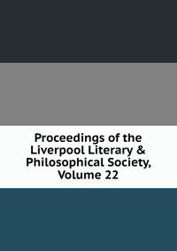 Proceedings of the Liverpool Literary &amp; Philosophical Society, Volume 22