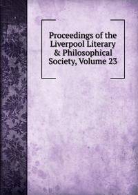 Proceedings of the Liverpool Literary &amp; Philosophical Society, Volume 23