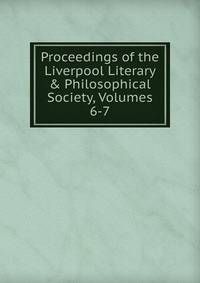Proceedings of the Liverpool Literary &amp; Philosophical Society, Volumes 6-7