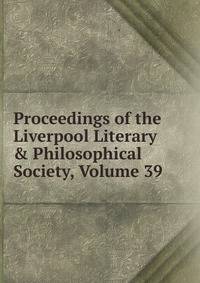 Proceedings of the Liverpool Literary &amp; Philosophical Society, Volume 39