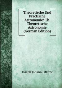 Theoretische Und Practische Astronomie: Th. Theoretische Astronomie (German Edition)