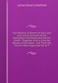 The Martyrs: A Sketch of the Lives and a Full Account of the Martyrdom of Joseph and Hyrum Smith : Together with a Concise Review of the Most . the Time the Church Was Organized Up to T
