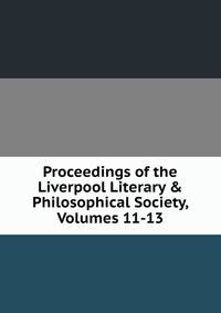 Proceedings of the Liverpool Literary &amp; Philosophical Society, Volumes 11-13