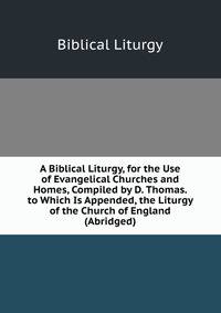 A Biblical Liturgy, for the Use of Evangelical Churches and Homes, Compiled by D. Thomas. to Which Is Appended, the Liturgy of the Church of England (Abridged).