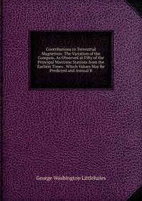Contributions to Terrestrial Magnetism: The Variation of the Compass, As Observed at Fifty of the Principal Maritime Stations from the Earliest Times . Which Values May Be Predicted and Annual R