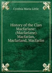 History of the Clan Macfarlane: (Macfarlane) Macfarlan, Macfarland, Macfarlin