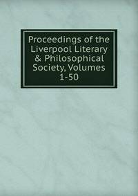 Proceedings of the Liverpool Literary &amp; Philosophical Society, Volumes 1-50