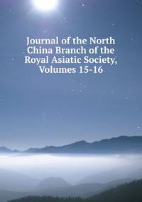 Journal of the North China Branch of the Royal Asiatic Society, Volumes 15-16