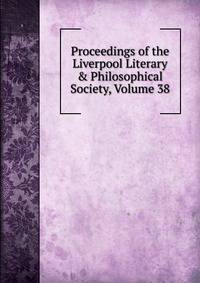 Proceedings of the Liverpool Literary &amp; Philosophical Society, Volume 38