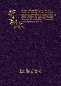 Histoire De La Langue Fran?aise: ?tude Sur Patelin. ?tude Sur Adam (Myst?re). Des Patois. L?gende Sur Le Pape Gr?goire Le Grand. Le Chant D'eulalie Et . Rossillon. Grammaires Proven (French Edition)