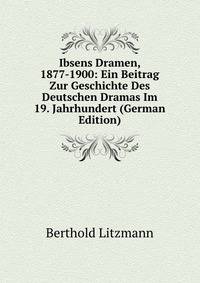Ibsens Dramen, 1877-1900: Ein Beitrag Zur Geschichte Des Deutschen Dramas Im 19. Jahrhundert (German Edition)