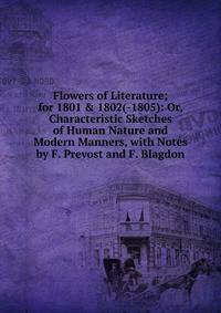 Flowers of Literature; for 1801 &amp; 1802(-1805): Or, Characteristic Sketches of Human Nature and Modern Manners, with Notes by F. Prevost and F. Blagdon