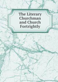 The Literary Churchman and Church Fortrightly