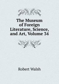 The Museum of Foreign Literature, Science, and Art, Volume 34