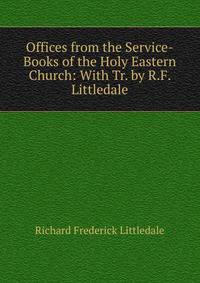 Offices from the Service-Books of the Holy Eastern Church: With Tr. by R.F. Littledale