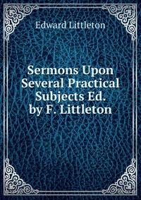 Sermons Upon Several Practical Subjects Ed. by F. Littleton.