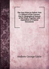 The Grey Friars in Oxford: Part I: A History of the Convent, Part Ii: Biographical Notices of the Friars, Together with Appendices of Original Documents