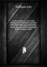 Henry and Mary: A Local Tale Illustrative of the Habits, Customs, and Diversions of the Inhabitants of the West of Cumberland During the Greater Part of the Eighteenth and Preceding Century