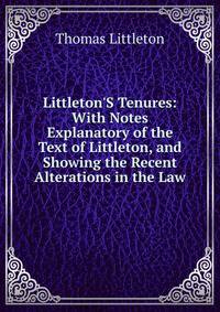 Littleton'S Tenures: With Notes Explanatory of the Text of Littleton, and Showing the Recent Alterations in the Law