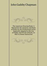 The American Drawing Book: A Manual for the Amateur, and Basis of Study for the Professional Artist: Especially Adapted to the Use of Public and Private Schools, As Well As Home Instruction