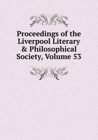 Proceedings of the Liverpool Literary &amp; Philosophical Society, Volume 53