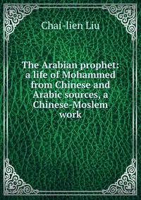 The Arabian prophet: a life of Mohammed from Chinese and Arabic sources, a Chinese-Moslem work