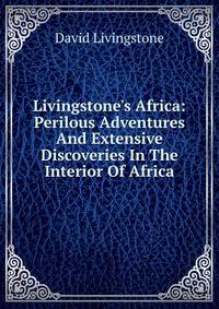 Livingstone's Africa: Perilous Adventures And Extensive Discoveries In The Interior Of Africa