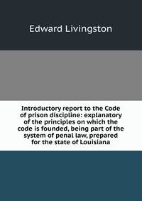 Introductory report to the Code of prison discipline: explanatory of the principles on which the code is founded, being part of the system of penal law, prepared for the state of Louisiana