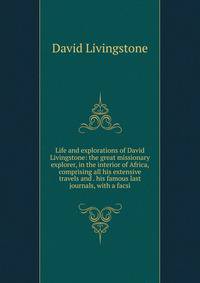 Life and explorations of David Livingstone: the great missionary explorer, in the interior of Africa, comprising all his extensive travels and . his famous last journals, with a facsi