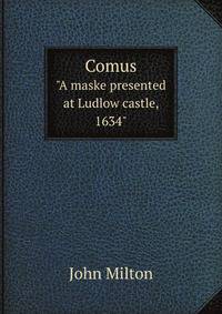 Comus. "A maske presented at Ludlow castle, 1634"
