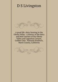 A good life: dairy farming in the Olema Valley : a history of the dairy and beef ranches of the Olema Valley and Lagunitas Canyon, Golden Gate . National Seashore, Marin County, California