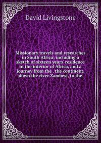 Missionary travels and researches in South Africa: including a sketch of sixteen years' residence in the interior of Africa, and a journey from the . the continent, down the river Zambesi, to the