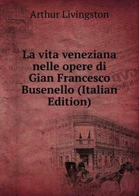 La vita veneziana nelle opere di Gian Francesco Busenello (Italian Edition)