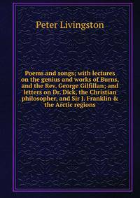 Poems and songs; with lectures on the genius and works of Burns, and the Rev. George Gilfillan; and letters on Dr. Dick, the Christian philosopher, and Sir J. Franklin &amp; the Arctic regions