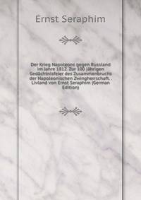 Der Krieg Napoleons gegen Russland im Jahre 1812. Zur 100 jahrigen Gedachtnisfeier des Zusammenbruchs der Napoleonischen Zwingherrschaft. . Livland von Ernst Seraphim (German Edition)