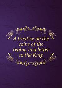 A treatise on the coins of the realm, in a letter to the King