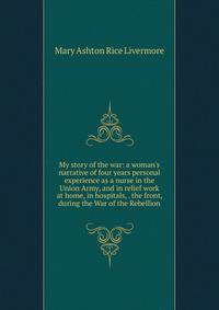 My story of the war: a woman's narrative of four years personal experience as a nurse in the Union Army, and in relief work at home, in hospitals, . the front, during the War of the Rebellion