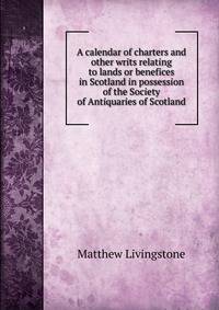 A calendar of charters and other writs relating to lands or benefices in Scotland in possession of the Society of Antiquaries of Scotland